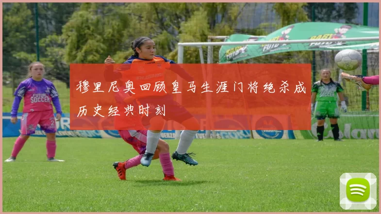 穆里尼奥回顾皇马生涯门将绝杀成历史经典时刻