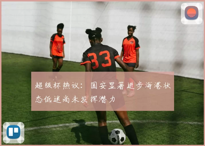 超级杯热议：国安显著进步海港状态低迷尚未发挥潜力