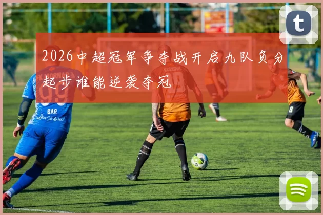 2026中超冠军争夺战开启九队负分起步谁能逆袭夺冠